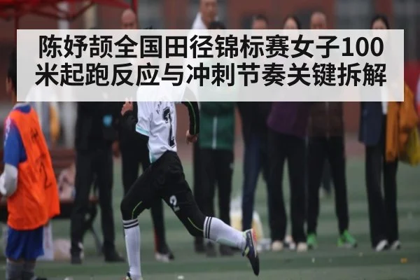 陈妤颉全国田径锦标赛女子100米起跑反应与冲刺节奏关键拆解