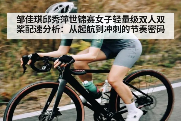 邹佳琪邱秀萍世锦赛女子轻量级双人双桨配速分析：从起航到冲刺的节奏密码