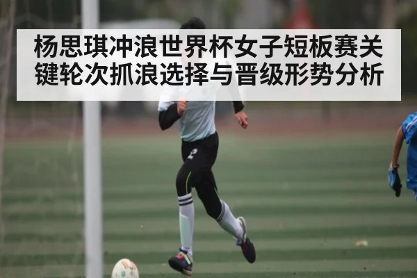杨思琪冲浪世界杯女子短板赛关键轮次抓浪选择与晋级形势分析